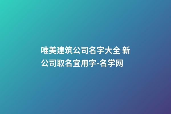 唯美建筑公司名字大全 新公司取名宜用字-名学网-第1张-公司起名-玄机派